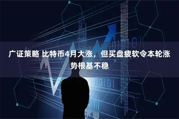广证策略 比特币4月大涨，但买盘疲软令本轮涨势根基不稳