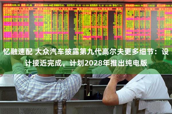 忆融速配 大众汽车披露第九代高尔夫更多细节：设计接近完成，计划2028年推出纯电版
