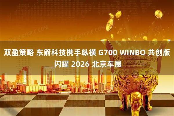 双盈策略 东箭科技携手纵横 G700 WINBO 共创版 闪耀 2026 北京车展